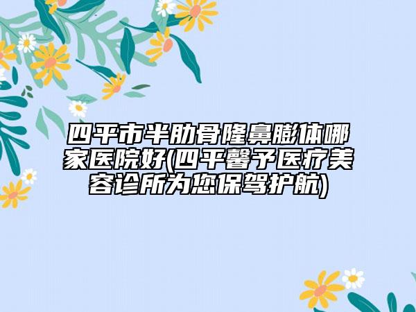 四平市半肋骨隆鼻膨體哪家醫(yī)院好(四平馨予醫(yī)療美容診所為您保駕護(hù)航)