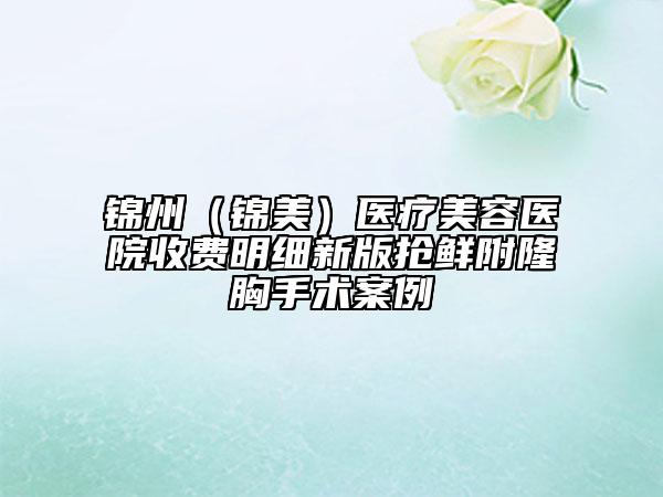 錦州（錦美）醫(yī)療美容醫(yī)院收費明細新版搶鮮附隆胸手術案例