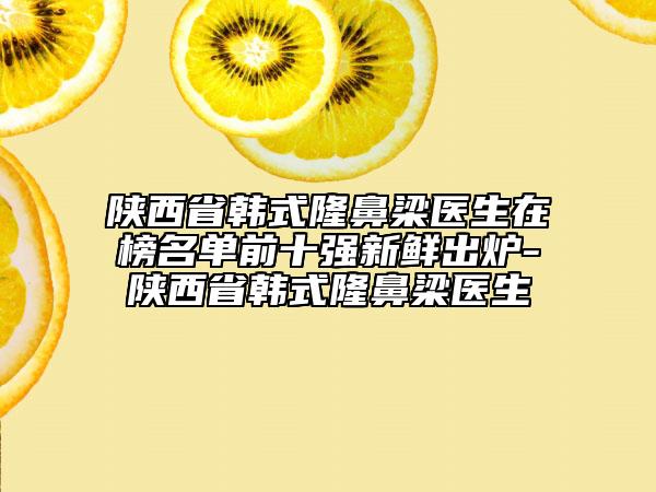 陜西省韓式隆鼻梁醫(yī)生在榜名單前十強新鮮出爐-陜西省韓式隆鼻梁醫(yī)生