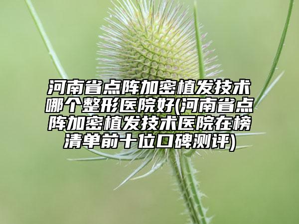 河南省點(diǎn)陣加密植發(fā)技術(shù)哪個(gè)整形醫(yī)院好(河南省點(diǎn)陣加密植發(fā)技術(shù)醫(yī)院在榜清單前十位口碑測(cè)評(píng))