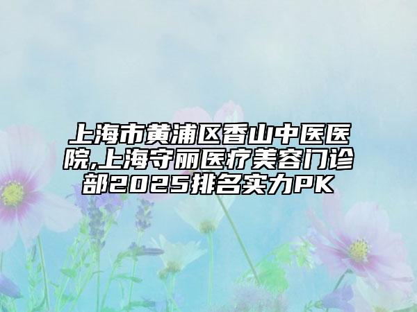 上海市黃浦區(qū)香山中醫(yī)醫(yī)院,上海守麗醫(yī)療美容門診部2025排名實力PK