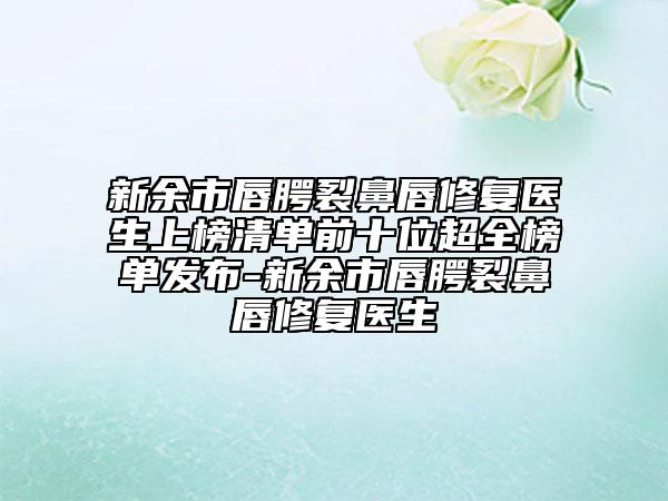 新余市唇腭裂鼻唇修復醫(yī)生上榜清單前十位超全榜單發(fā)布-新余市唇腭裂鼻唇修復醫(yī)生