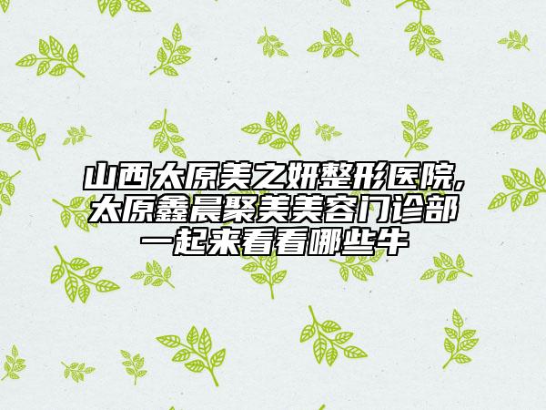 山西太原美之妍整形醫(yī)院,太原鑫晨聚美美容門診部一起來看看哪些牛
