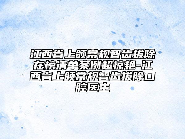 江西省上頜常規(guī)智齒拔除在榜清單案例超驚艷-江西省上頜常規(guī)智齒拔除口腔醫(yī)生