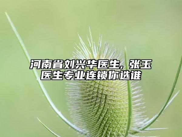 河南省劉興華醫(yī)生,?張玉璟醫(yī)生專業(yè)連鎖你選誰(shuí)