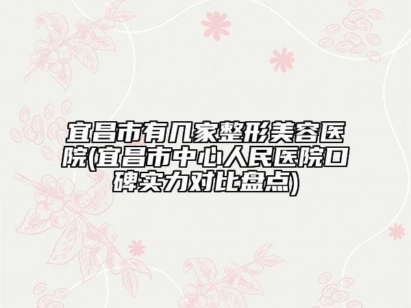 宜昌市有幾家整形美容醫(yī)院(宜昌市中心人民醫(yī)院口碑實(shí)力對比盤點(diǎn))