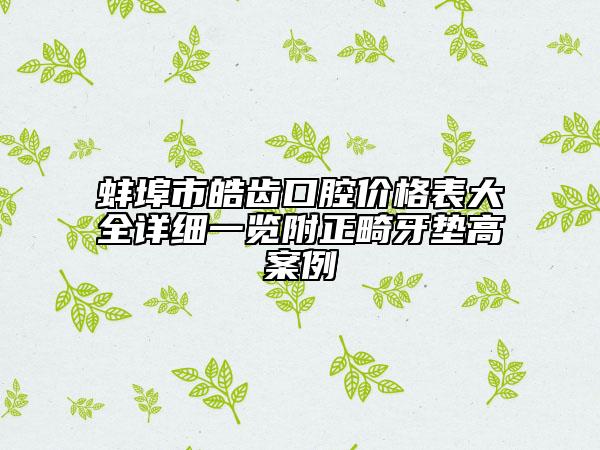蚌埠市皓齒口腔價格表大全詳細一覽附正畸牙墊高案例