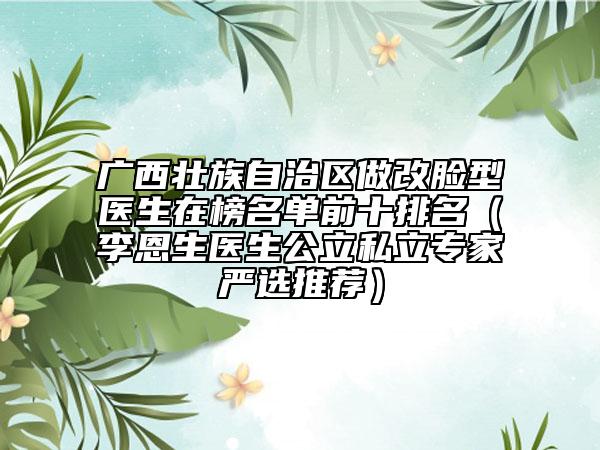 廣西壯族自治區(qū)做改臉型醫(yī)生在榜名單前十排名（李恩生醫(yī)生公立私立專家嚴選推薦）
