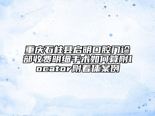 重慶石柱縣啟明口腔門診部收費明細(xì)手術(shù)如何算附locator附著體案例