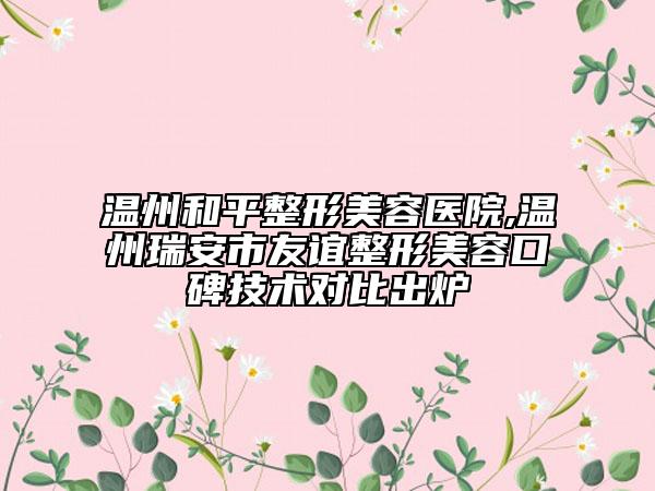 溫州和平整形美容醫(yī)院,溫州瑞安市友誼整形美容口碑技術(shù)對(duì)比出爐