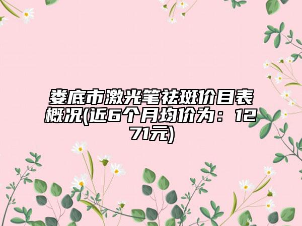 婁底市激光筆祛斑價目表概況(近6個月均價為：1271元)