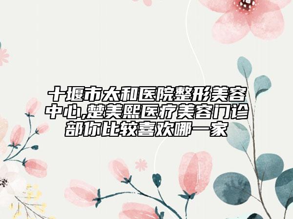 十堰市太和醫(yī)院整形美容中心,楚美熙醫(yī)療美容門診部你比較喜歡哪一家