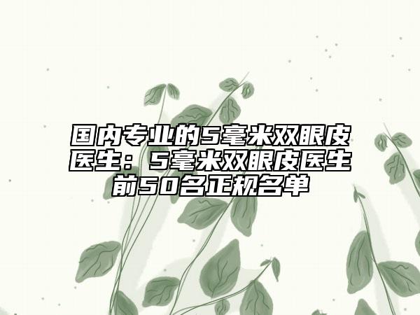 國內(nèi)專業(yè)的5毫米雙眼皮醫(yī)生：5毫米雙眼皮醫(yī)生前50名正規(guī)名單