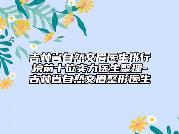 吉林省自然文眉醫(yī)生排行榜前十位實(shí)力醫(yī)生整理-吉林省自然文眉整形醫(yī)生