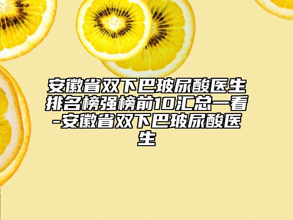 安徽省雙下巴玻尿酸醫(yī)生排名榜強(qiáng)榜前10匯總一看-安徽省雙下巴玻尿酸醫(yī)生