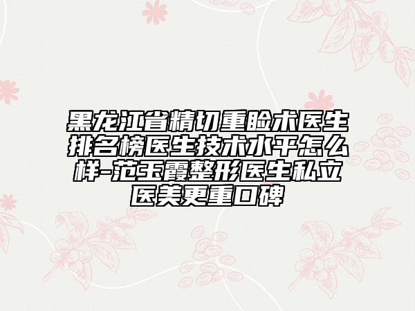 黑龍江省精切重瞼術(shù)醫(yī)生排名榜醫(yī)生技術(shù)水平怎么樣-范玉霞整形醫(yī)生私立醫(yī)美更重口碑