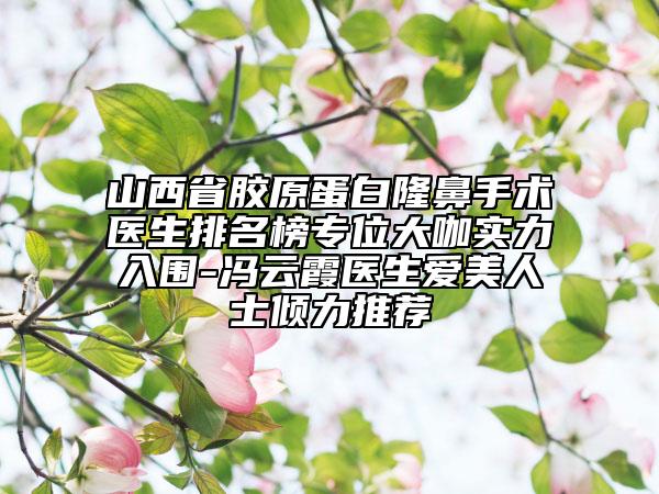 山西省膠原蛋白隆鼻手術(shù)醫(yī)生排名榜專(zhuān)位大咖實(shí)力入圍-馮云霞醫(yī)生愛(ài)美人士?jī)A力推薦