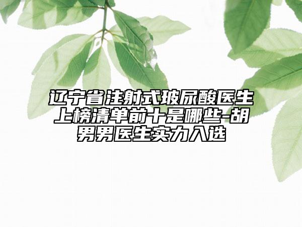 遼寧省注射式玻尿酸醫(yī)生上榜清單前十是哪些-胡男男醫(yī)生實力入選