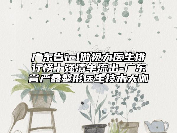 廣東省icl做視力醫(yī)生排行榜十強清單流出-廣東省嚴鑫整形醫(yī)生技術(shù)大咖