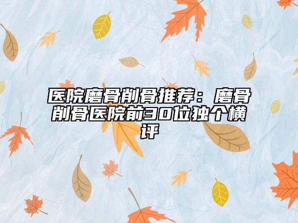 醫(yī)院磨骨削骨推薦：磨骨削骨醫(yī)院前30位獨個橫評