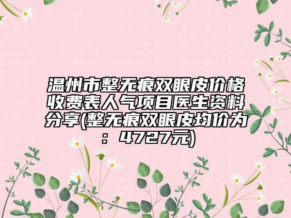 溫州市整無痕雙眼皮價格收費表人氣項目醫(yī)生資料分享(整無痕雙眼皮均價為：4727元)