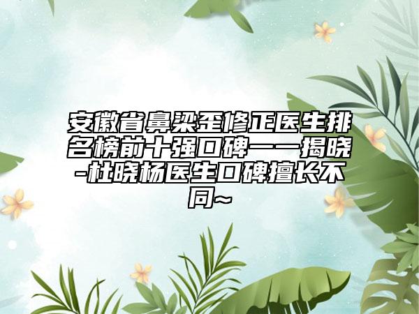 安徽省鼻梁歪修正醫(yī)生排名榜前十強(qiáng)口碑一一揭曉-杜曉楊醫(yī)生口碑擅長(zhǎng)不同~
