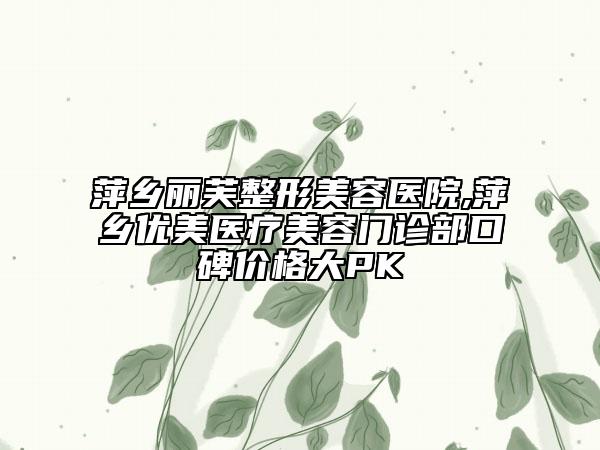 萍鄉(xiāng)麗芙整形美容醫(yī)院,萍鄉(xiāng)優(yōu)美醫(yī)療美容門診部口碑價格大PK