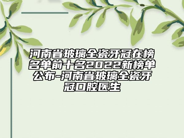 河南省玻璃全瓷牙冠在榜名單前十名2022新榜單公布-河南省玻璃全瓷牙冠口腔醫(yī)生