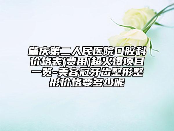 肇慶第二人民醫(yī)院口腔科價格表(費用)超火爆項目一覽-美容冠牙齒整形整形價格要多少呢