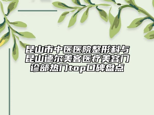 昆山市中醫(yī)醫(yī)院整形科與昆山德?tīng)柮揽歪t(yī)療美容門(mén)診部熱門(mén)top口碑盤(pán)點(diǎn)