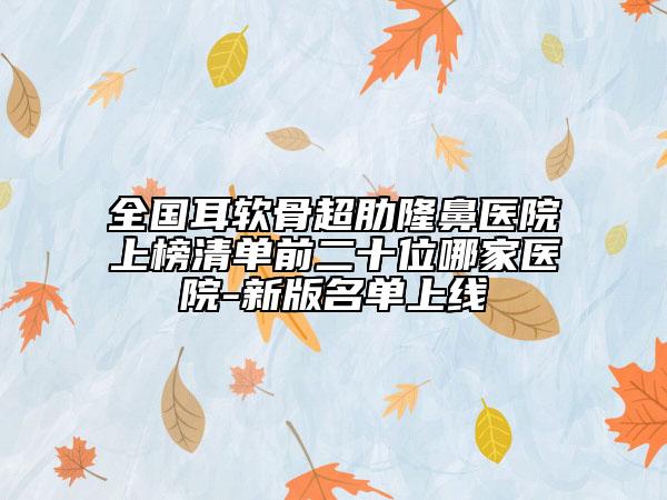 全國(guó)耳軟骨超肋隆鼻醫(yī)院上榜清單前二十位哪家醫(yī)院-新版名單上線