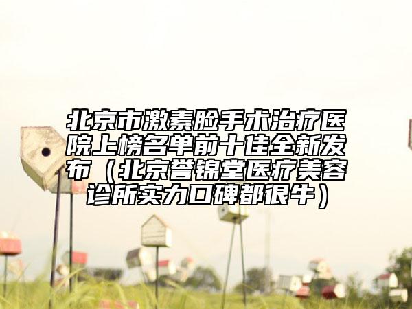 北京市激素臉手術(shù)治療醫(yī)院上榜名單前十佳全新發(fā)布（北京譽錦堂醫(yī)療美容診所實力口碑都很牛）