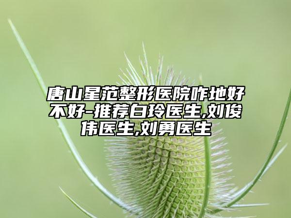 唐山星范整形醫(yī)院咋地好不好-推薦白玲醫(yī)生,劉俊偉醫(yī)生,劉勇醫(yī)生