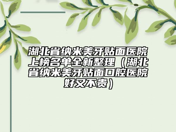 湖北省納米美牙貼面醫(yī)院上榜名單全新整理（湖北省納米美牙貼面口腔醫(yī)院好又不貴）