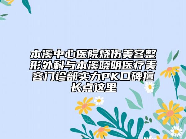 本溪中心醫(yī)院燒傷美容整形外科與本溪曉明醫(yī)療美容門診部實力PK口碑擅長點這里