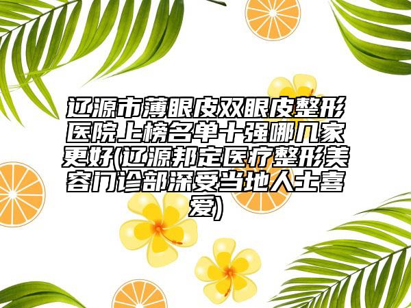 遼源市薄眼皮雙眼皮整形醫(yī)院上榜名單十強(qiáng)哪幾家更好(遼源邦定醫(yī)療整形美容門診部深受當(dāng)?shù)厝耸肯矏?ài))