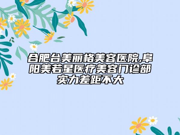合肥臺(tái)美麗格美容醫(yī)院,阜陽美若星醫(yī)療美容門診部實(shí)力差距不大