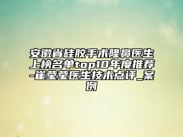 安徽省硅膠手術(shù)隆鼻醫(yī)生上榜名單top10年度推薦-崔瑩瑩醫(yī)生技術(shù)點(diǎn)評_案例