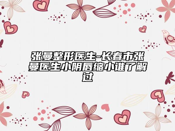 張曼整形醫(yī)生-長春市張曼醫(yī)生小陰唇縮小誰了解過