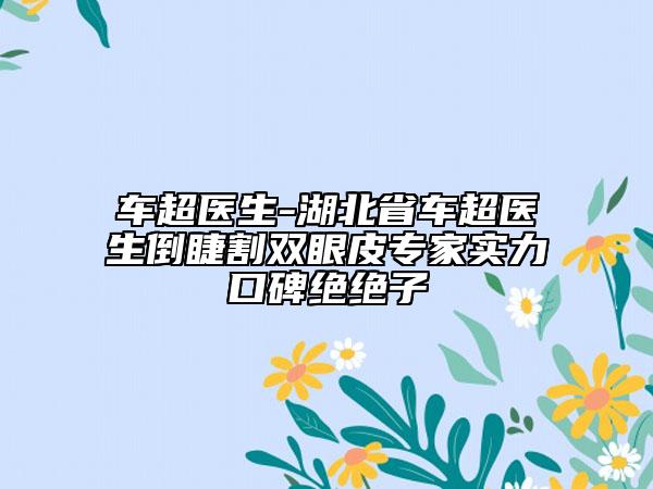 車超醫(yī)生-湖北省車超醫(yī)生倒睫割雙眼皮專家實(shí)力口碑絕絕子