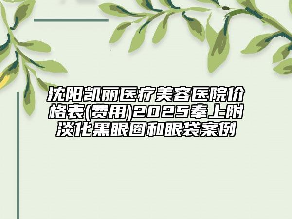 沈陽凱麗醫(yī)療美容醫(yī)院價格表(費用)2025奉上附淡化黑眼圈和眼袋案例