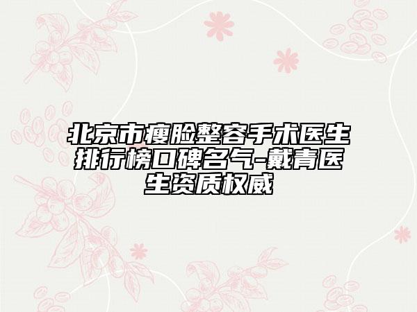 北京市瘦臉整容手術(shù)醫(yī)生排行榜口碑名氣-戴青醫(yī)生資質(zhì)權(quán)威