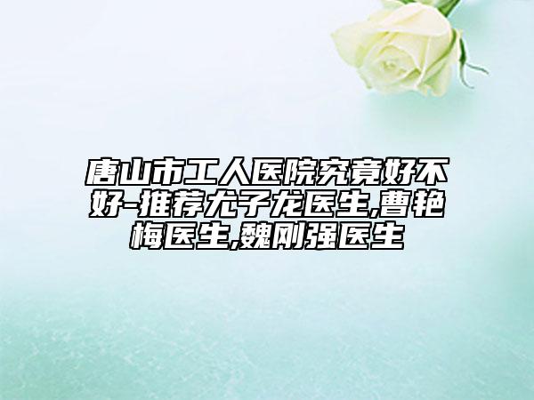 唐山市工人醫(yī)院究竟好不好-推薦尤子龍醫(yī)生,曹艷梅醫(yī)生,魏剛強醫(yī)生