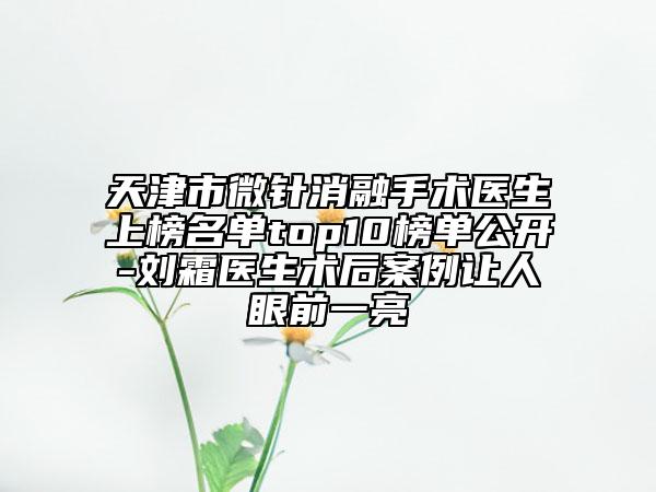 天津市微針消融手術(shù)醫(yī)生上榜名單top10榜單公開(kāi)-劉霜醫(yī)生術(shù)后案例讓人眼前一亮