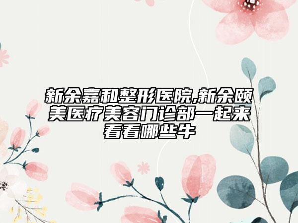 新余嘉和整形醫(yī)院,新余頤美醫(yī)療美容門診部一起來看看哪些牛