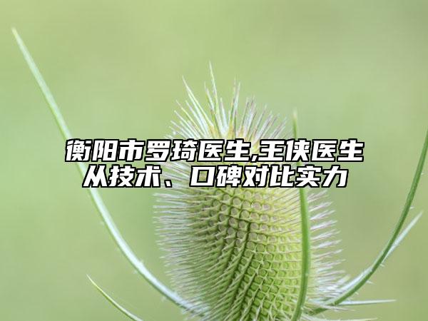 衡陽(yáng)市羅琦醫(yī)生,王俠醫(yī)生從技術(shù)、口碑對(duì)比實(shí)力