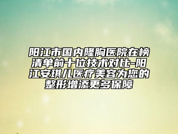陽(yáng)江市國(guó)內(nèi)隆胸醫(yī)院在榜清單前十位技術(shù)對(duì)比-陽(yáng)江安琪兒醫(yī)療美容為您的整形增添更多保障