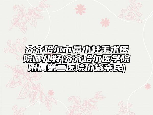 齊齊哈爾市鼻小柱手術(shù)醫(yī)院哪兒好(齊齊哈爾醫(yī)學(xué)院附屬第二醫(yī)院價(jià)格親民)