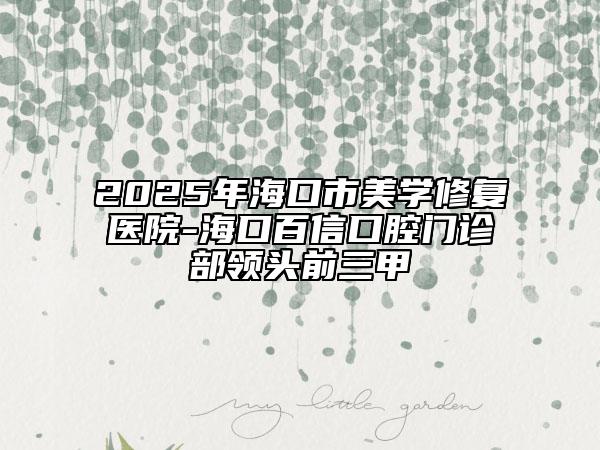 2025年?？谑忻缹W(xué)修復(fù)醫(yī)院-海口百信口腔門診部領(lǐng)頭前三甲