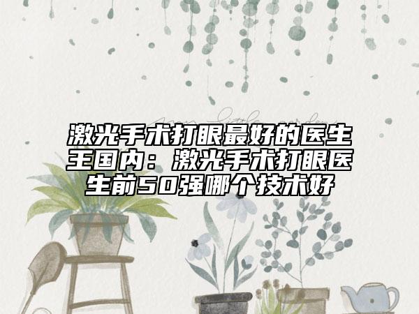 激光手術(shù)打眼最好的醫(yī)生王國內(nèi)：激光手術(shù)打眼醫(yī)生前50強(qiáng)哪個技術(shù)好